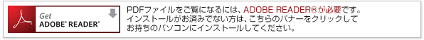 PDFファイルをご覧になるには、ADOBE READERが必要です。インストールがお済みでない方は、こちらのバナーをクリックしてお持ちのパソコンにインストールしてください。