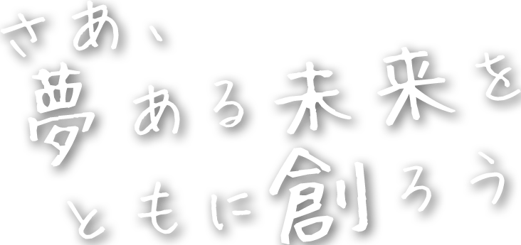 さあ！夢ある未来をともに創ろう!!